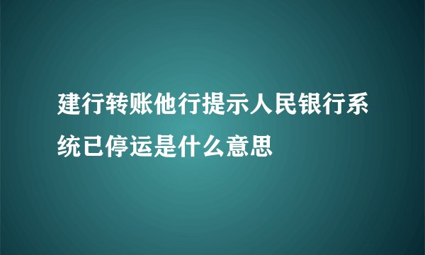 建行转账他行提示人民银行系统已停运是什么意思