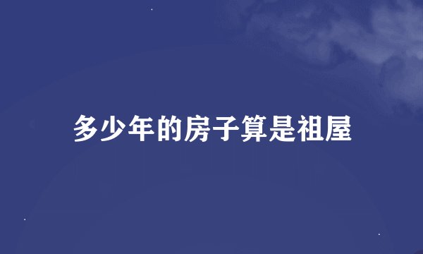 多少年的房子算是祖屋