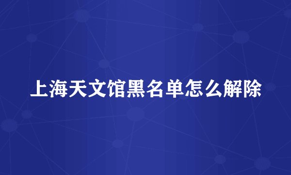 上海天文馆黑名单怎么解除