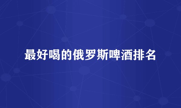 最好喝的俄罗斯啤酒排名
