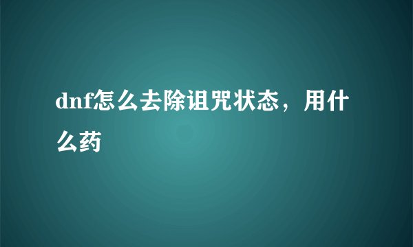 dnf怎么去除诅咒状态，用什么药