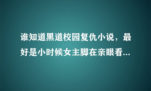 谁知道黑道校园复仇小说，最好是小时候女主脚在亲眼看见爸爸杀了妈妈后决心复仇、、