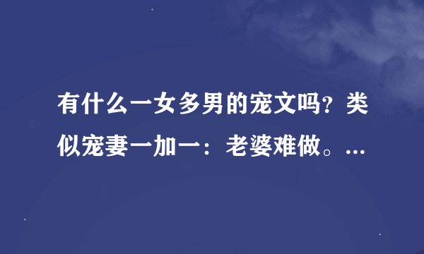 有什么一女多男的宠文吗？类似宠妻一加一：老婆难做。不要玄幻，言情即可。不要前世后生。
