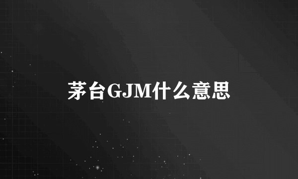 茅台GJM什么意思