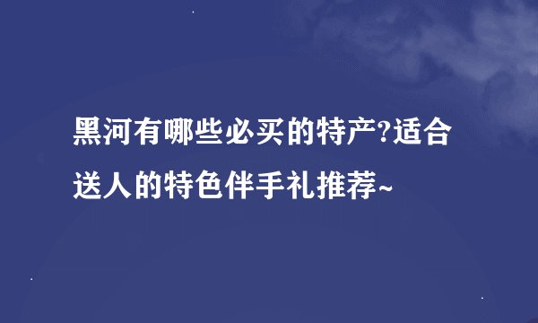 黑河有哪些必买的特产?适合送人的特色伴手礼推荐~