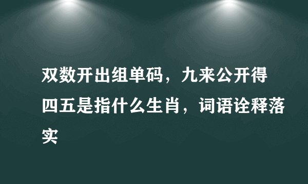 双数开出组单码，九来公开得四五是指什么生肖，词语诠释落实