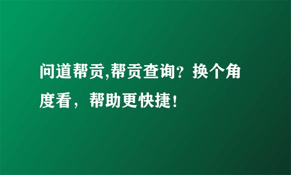 问道帮贡,帮贡查询？换个角度看，帮助更快捷！