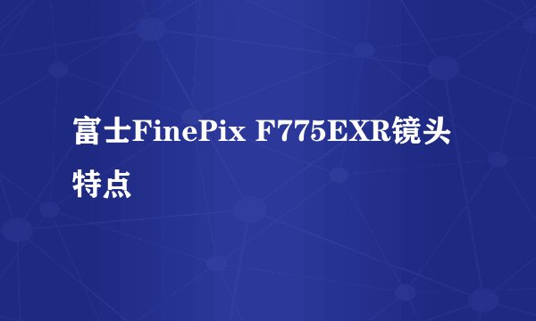 富士FinePix F775EXR镜头特点