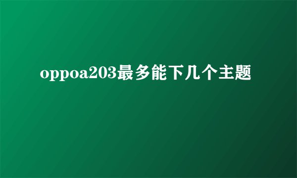 oppoa203最多能下几个主题