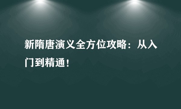 新隋唐演义全方位攻略：从入门到精通！