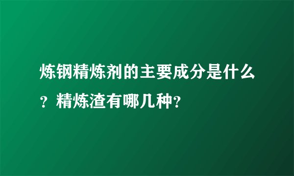 炼钢精炼剂的主要成分是什么？精炼渣有哪几种？