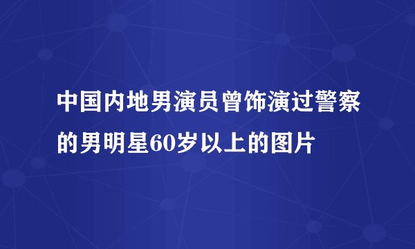 中国内地男演员曾饰演过警察的男明星60岁以上的图片
