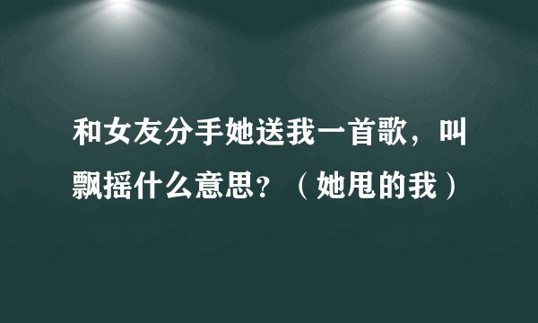 和女友分手她送我一首歌，叫飘摇什么意思？（她甩的我）