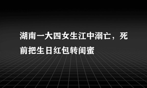 湖南一大四女生江中溺亡，死前把生日红包转闺蜜