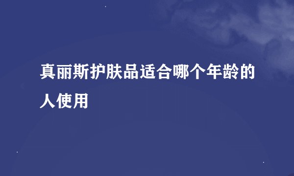 真丽斯护肤品适合哪个年龄的人使用