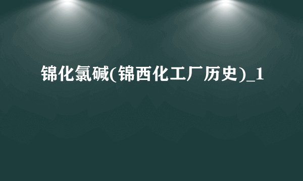 锦化氯碱(锦西化工厂历史)_1