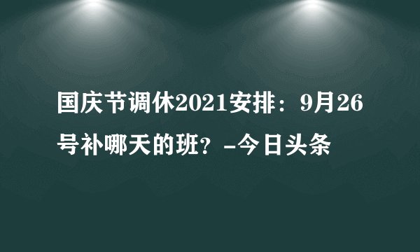 国庆节调休2021安排：9月26号补哪天的班？-今日头条