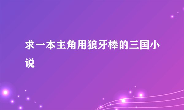 求一本主角用狼牙棒的三国小说