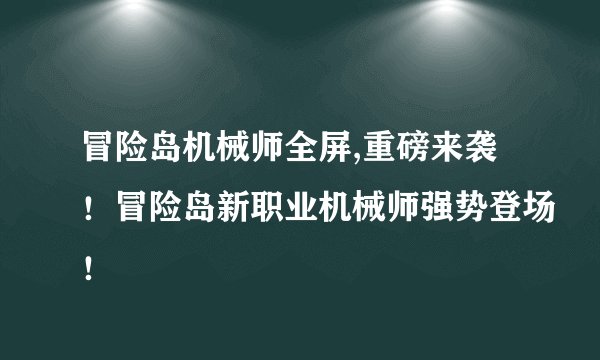 冒险岛机械师全屏,重磅来袭！冒险岛新职业机械师强势登场！