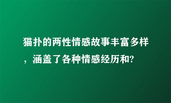 猫扑的两性情感故事丰富多样，涵盖了各种情感经历和?