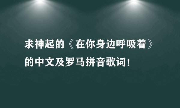 求神起的《在你身边呼吸着》的中文及罗马拼音歌词！