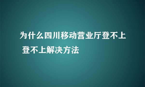 为什么四川移动营业厅登不上 登不上解决方法