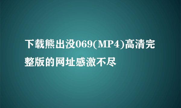 下载熊出没069(MP4)高清完整版的网址感激不尽