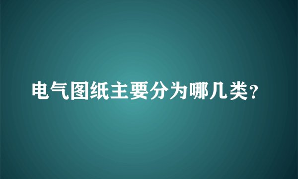 电气图纸主要分为哪几类？