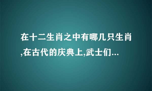 在十二生肖之中有哪几只生肖,在古代的庆典上,武士们手持朱干玉戚,随着鼓点的