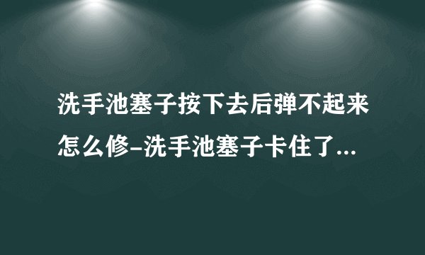 洗手池塞子按下去后弹不起来怎么修-洗手池塞子卡住了怎么抠出来