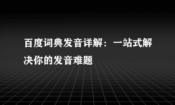 百度词典发音详解：一站式解决你的发音难题
