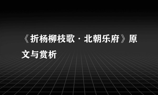 《折杨柳枝歌·北朝乐府》原文与赏析