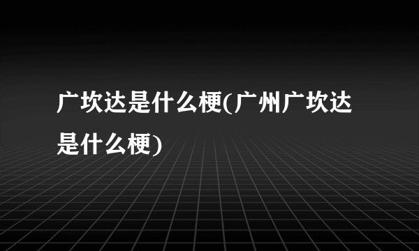 广坎达是什么梗(广州广坎达是什么梗)
