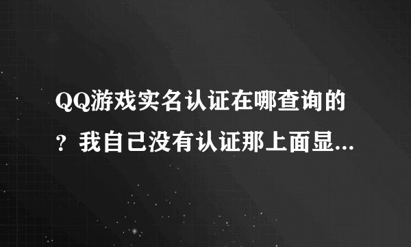 QQ游戏实名认证在哪查询的？我自己没有认证那上面显示已经认证完了。我想查下。急.....