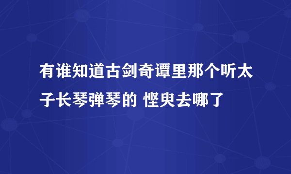 有谁知道古剑奇谭里那个听太子长琴弹琴的 悭臾去哪了