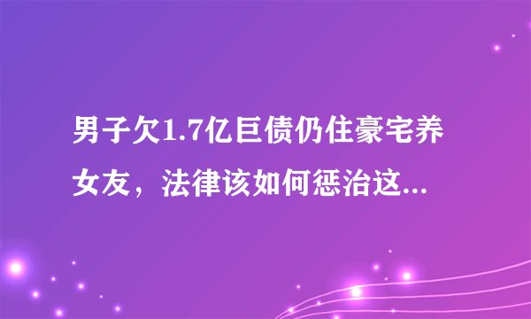 男子欠1.7亿巨债仍住豪宅养女友，法律该如何惩治这种恶劣的老赖行为？