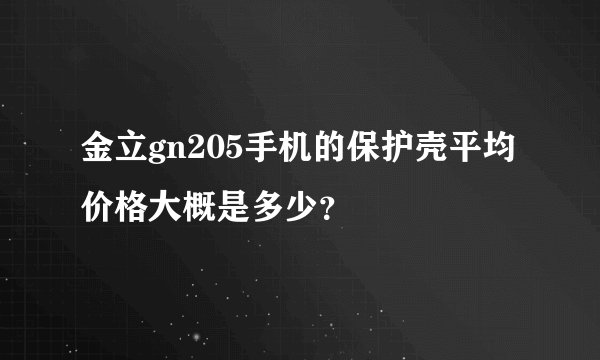 金立gn205手机的保护壳平均价格大概是多少？