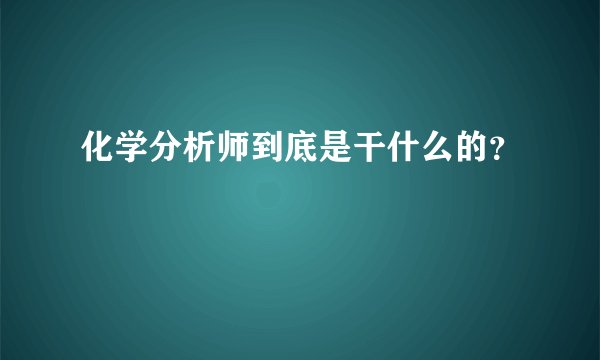 化学分析师到底是干什么的？
