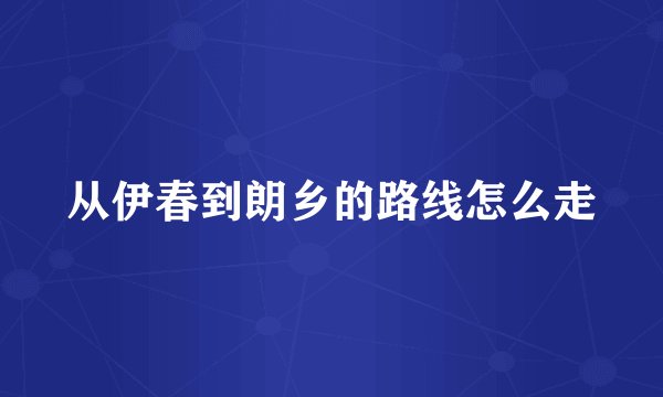 从伊春到朗乡的路线怎么走