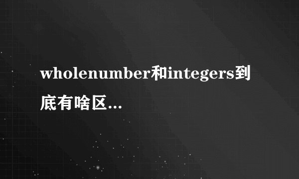 wholenumber和integers到底有啥区别？？？急!!!