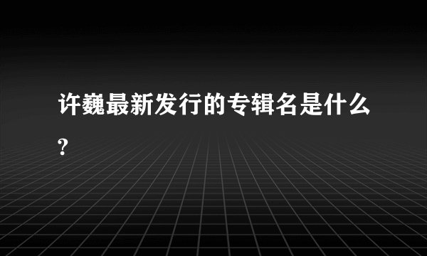 许巍最新发行的专辑名是什么?