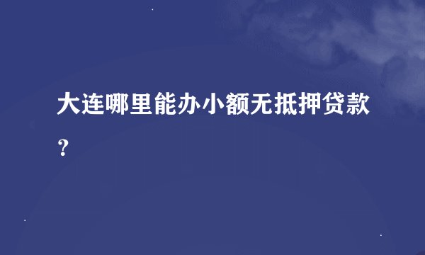 大连哪里能办小额无抵押贷款？