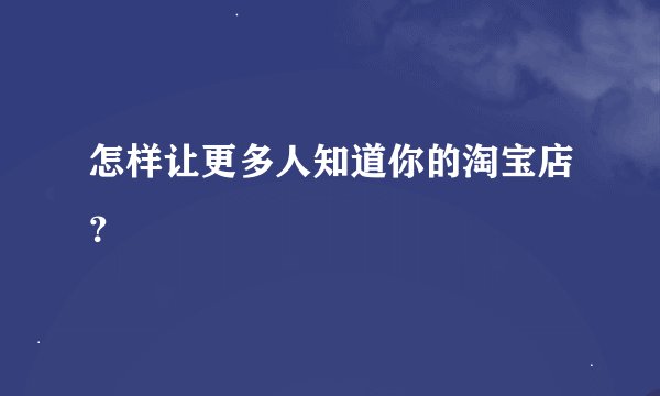 怎样让更多人知道你的淘宝店？