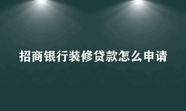 招商银行装修贷款怎么申请