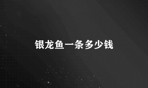银龙鱼一条多少钱