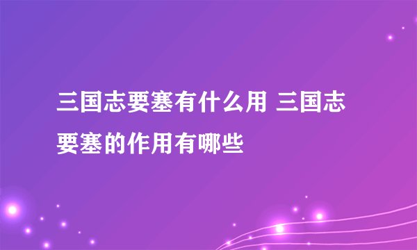 三国志要塞有什么用 三国志要塞的作用有哪些