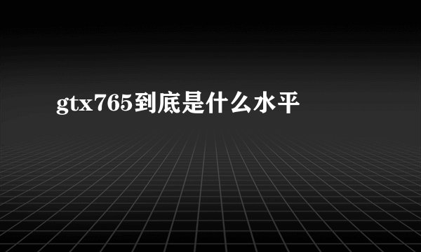 gtx765到底是什么水平