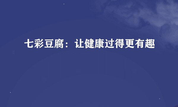 七彩豆腐：让健康过得更有趣