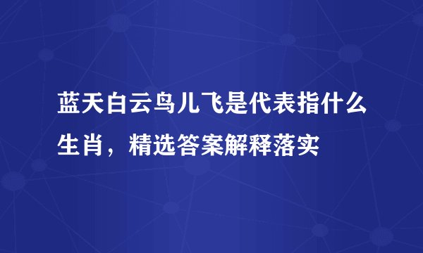 蓝天白云鸟儿飞是代表指什么生肖，精选答案解释落实