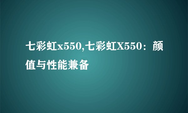 七彩虹x550,七彩虹X550：颜值与性能兼备